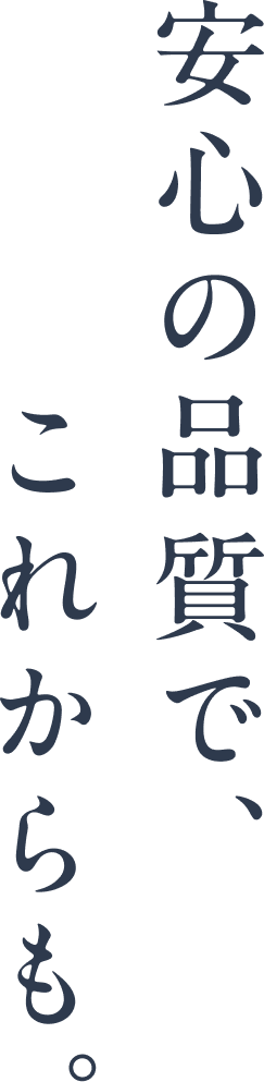 安心の品質で、これからも。