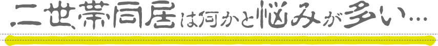 二世帯同居は何かと悩みが多い…