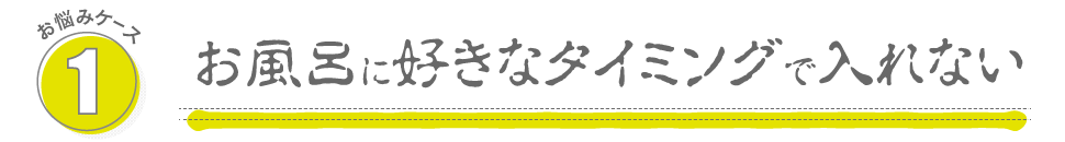 お悩み1:お風呂に好きなタイミングで入れない