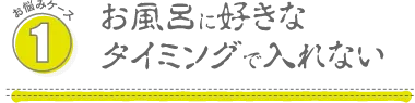 お悩み1:お風呂に好きなタイミングで入れない