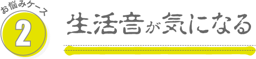 お悩み2:生活音が気になる