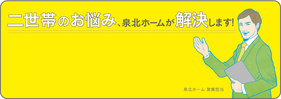 二世帯のお悩み、泉北ホームが解決します！