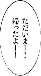 ただいま！帰ったよ！