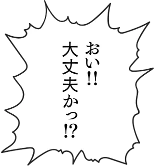 おい！！大丈夫かっ！？