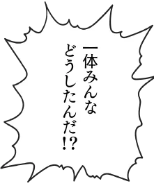 一体みんなどうしたんだ！？