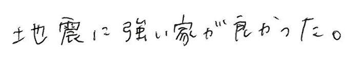 地震に強い家が良かった。