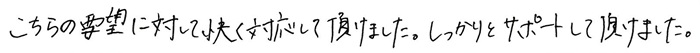 こちらの要望に対して快く対応して頂けました。しっかりとサポートして頂けました。