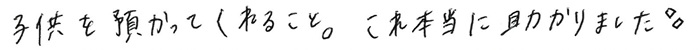 子供を預かってくれること。これ本当に助かりました。