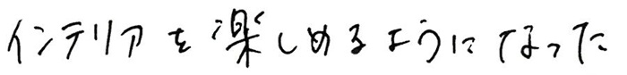 インテリアを楽しめるようになった